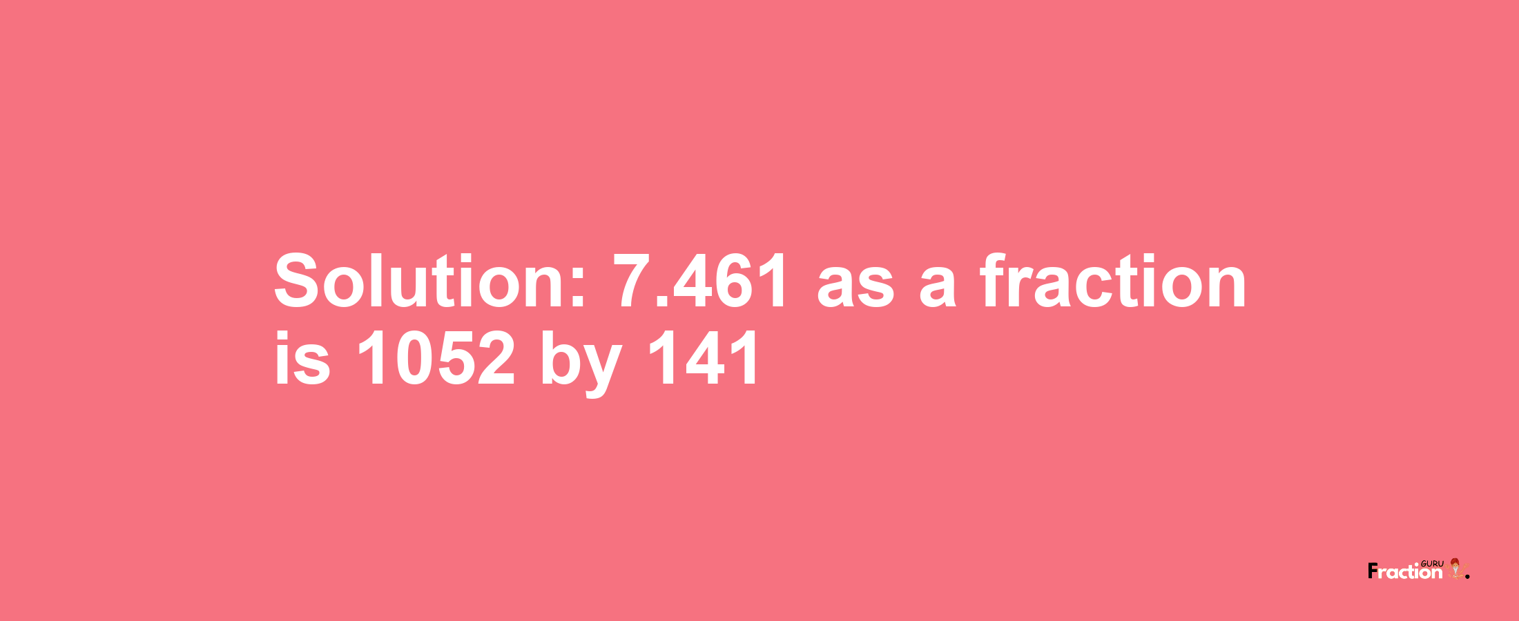 Solution:7.461 as a fraction is 1052/141
